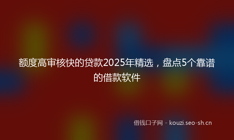 额度高审核快的贷款2025年精选，盘点5个靠谱的借款软件