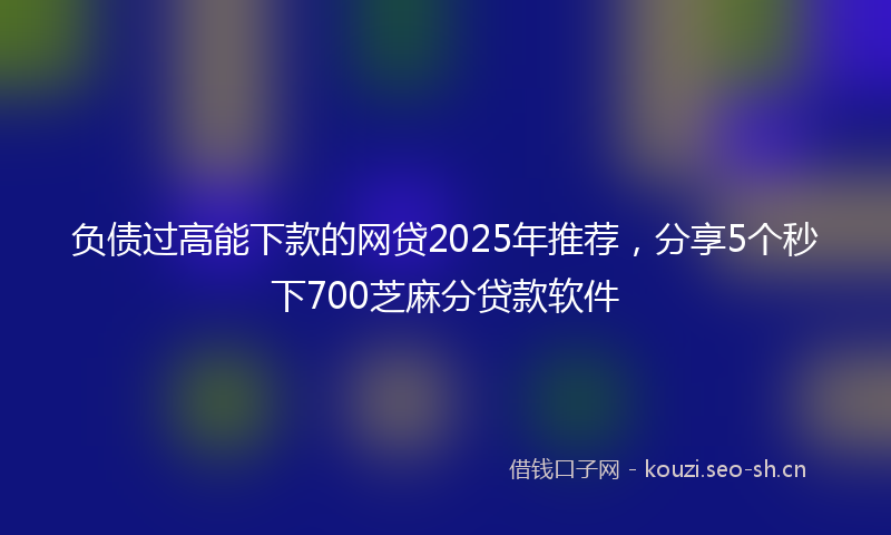 负债过高能下款的网贷2025年推荐，分享5个秒下700芝麻分贷款软件