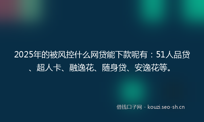 2025年的被风控什么网贷能下款呢有：51人品贷、超人卡、融逸花、随身贷、安逸花等。