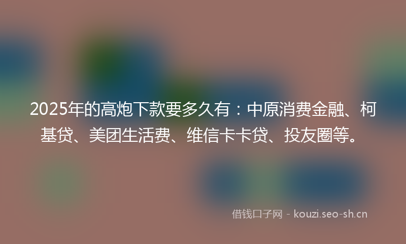 2025年的高炮下款要多久有：中原消费金融、柯基贷、美团生活费、维信卡卡贷、投友圈等。