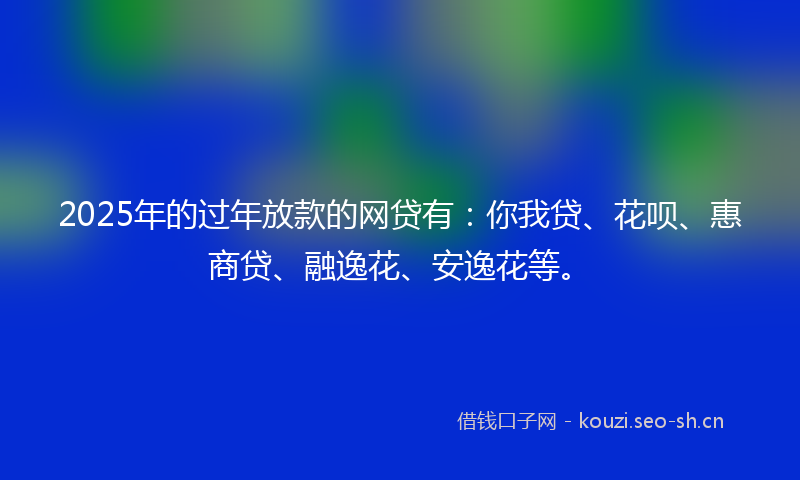 2025年的过年放款的网贷有：你我贷、花呗、惠商贷、融逸花、安逸花等。