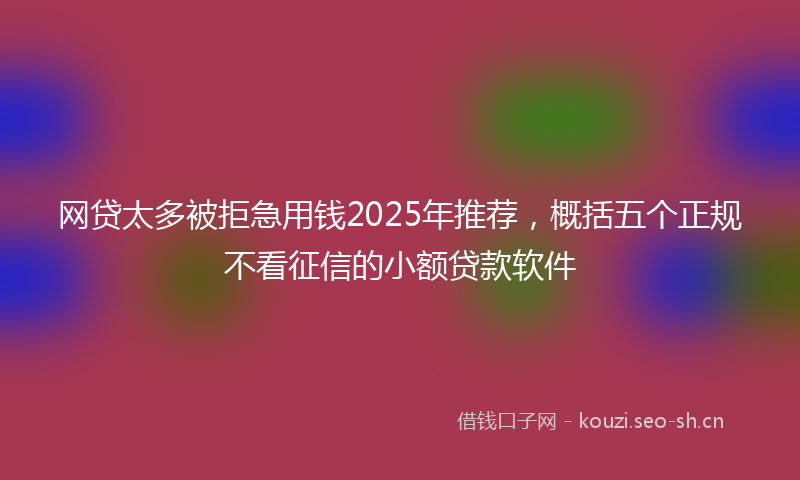 网贷太多被拒急用钱2025年推荐，概括五个正规不看征信的小额贷款软件