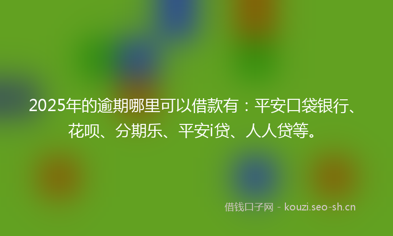 2025年的逾期哪里可以借款有：平安口袋银行、花呗、分期乐、平安i贷、人人贷等。