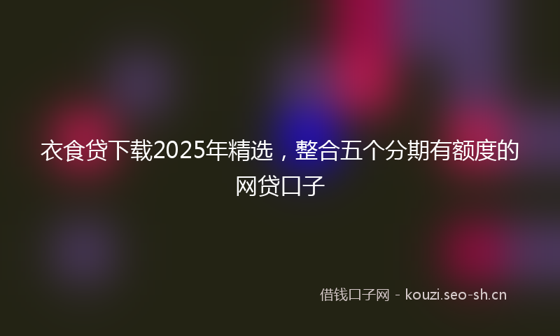 衣食贷下载2025年精选，整合五个分期有额度的网贷口子