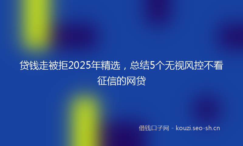 贷钱走被拒2025年精选，总结5个无视风控不看征信的网贷