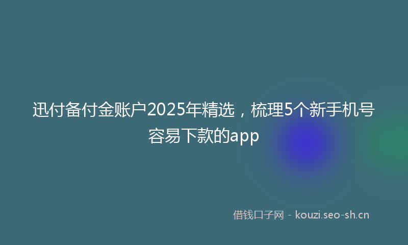 迅付备付金账户2025年精选，梳理5个新手机号容易下款的app