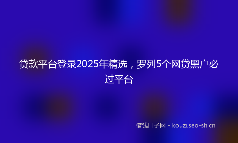 贷款平台登录2025年精选，罗列5个网贷黑户必过平台