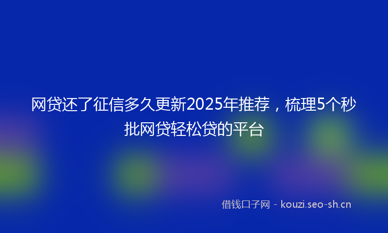 网贷还了征信多久更新2025年推荐，梳理5个秒批网贷轻松贷的平台
