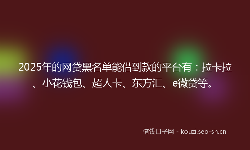 2025年的网贷黑名单能借到款的平台有：拉卡拉、小花钱包、超人卡、东方汇、e微贷等。