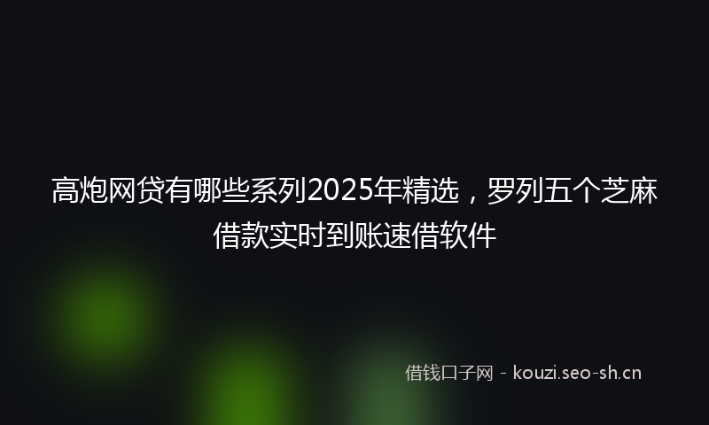 高炮网贷有哪些系列2025年精选，罗列五个芝麻借款实时到账速借软件