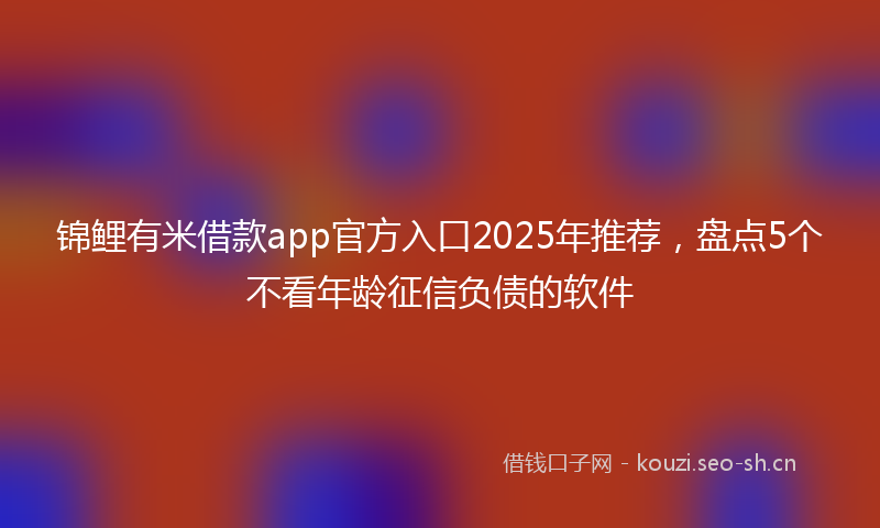 锦鲤有米借款app官方入口2025年推荐，盘点5个不看年龄征信负债的软件