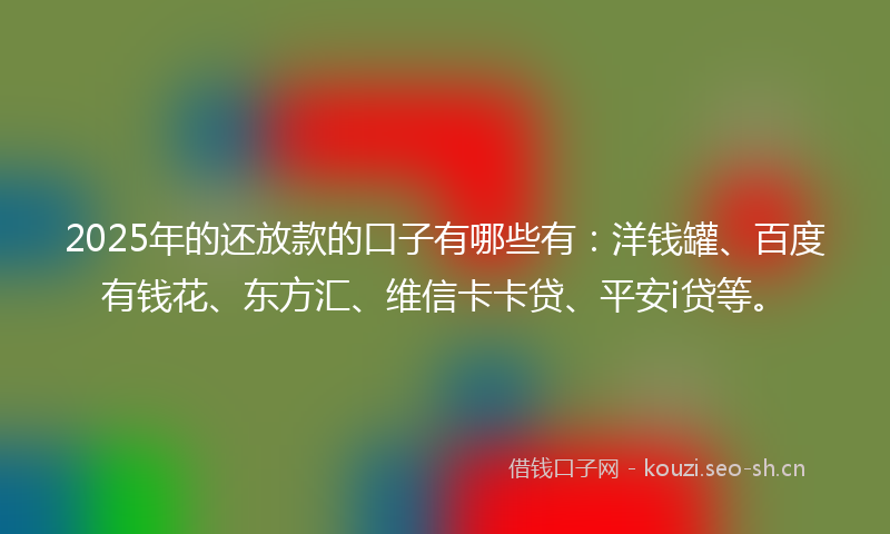 2025年的还放款的口子有哪些有：洋钱罐、百度有钱花、东方汇、维信卡卡贷、平安i贷等。