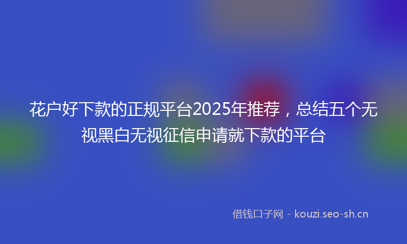花户好下款的正规平台2025年推荐，总结五个无视黑白无视征信申请就下款的平台