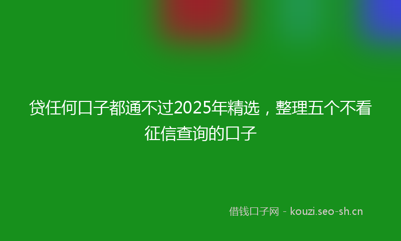贷任何口子都通不过2025年精选，整理五个不看征信查询的口子