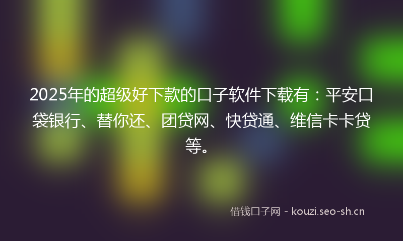 2025年的超级好下款的口子软件下载有：平安口袋银行、替你还、团贷网、快贷通、维信卡卡贷等。
