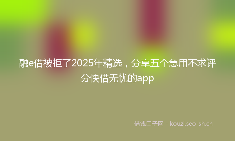 融e借被拒了2025年精选，分享五个急用不求评分快借无忧的app