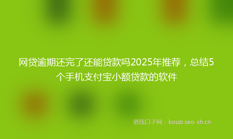网贷逾期还完了还能贷款吗2025年推荐，总结5个手机支付宝小额贷款的软件