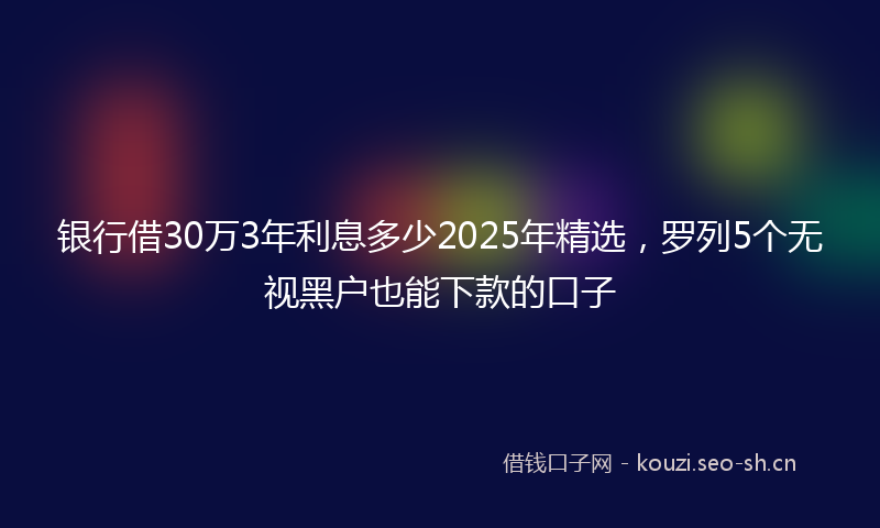 银行借30万3年利息多少2025年精选，罗列5个无视黑户也能下款的口子