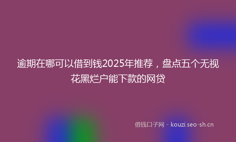 逾期在哪可以借到钱2025年推荐，盘点五个无视花黑烂户能下款的网贷