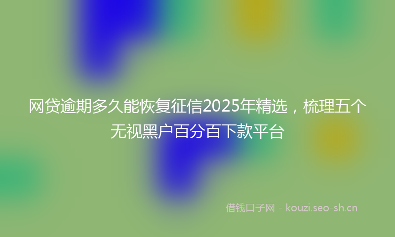 网贷逾期多久能恢复征信2025年精选，梳理五个无视黑户百分百下款平台