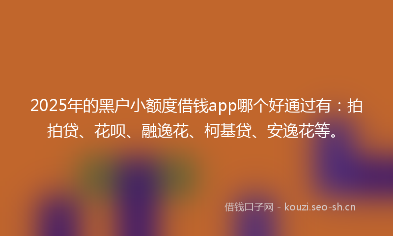 2025年的黑户小额度借钱app哪个好通过有：拍拍贷、花呗、融逸花、柯基贷、安逸花等。