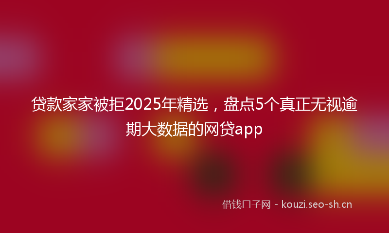 贷款家家被拒2025年精选，盘点5个真正无视逾期大数据的网贷app