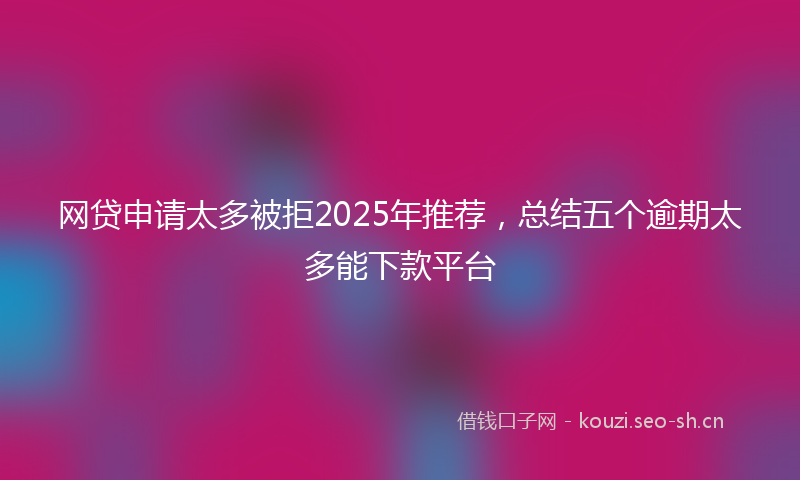 网贷申请太多被拒2025年推荐，总结五个逾期太多能下款平台
