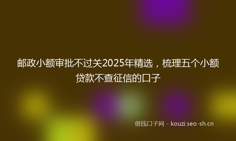 邮政小额审批不过关2025年精选，梳理五个小额贷款不查征信的口子