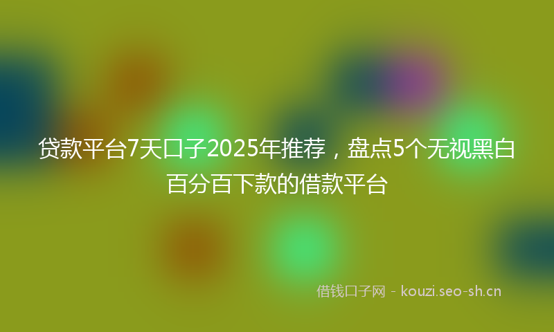 贷款平台7天口子2025年推荐，盘点5个无视黑白百分百下款的借款平台