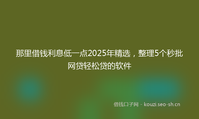 那里借钱利息低一点2025年精选，整理5个秒批网贷轻松贷的软件