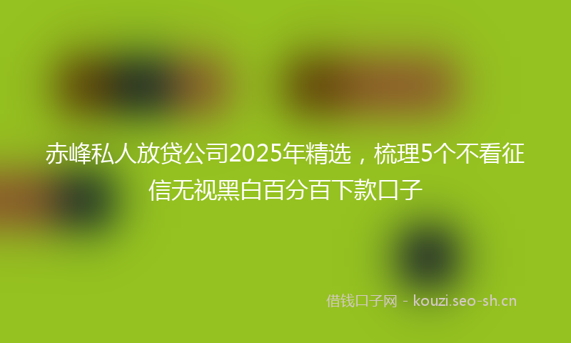 赤峰私人放贷公司2025年精选，梳理5个不看征信无视黑白百分百下款口子