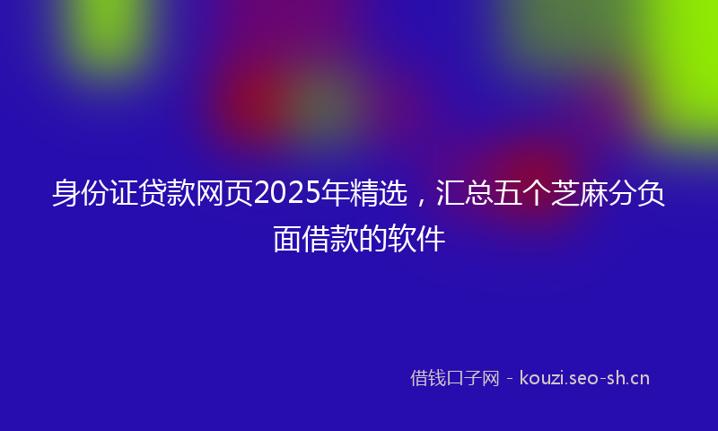 身份证贷款网页2025年精选，汇总五个芝麻分负面借款的软件