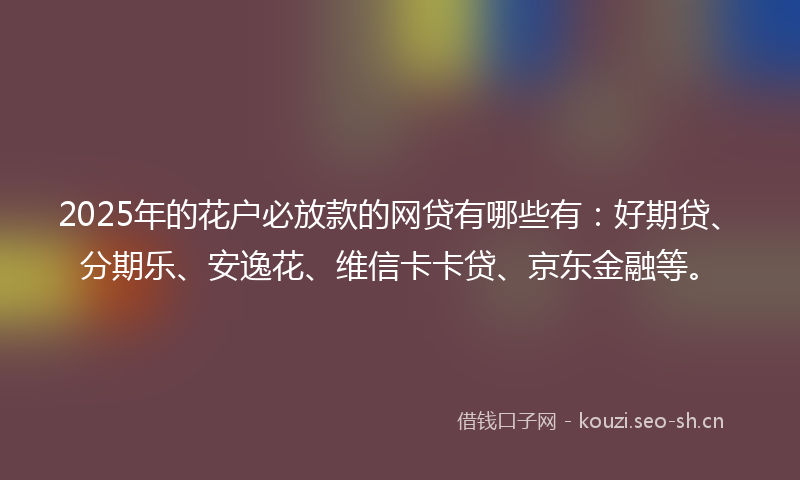 2025年的花户必放款的网贷有哪些有：好期贷、分期乐、安逸花、维信卡卡贷、京东金融等。
