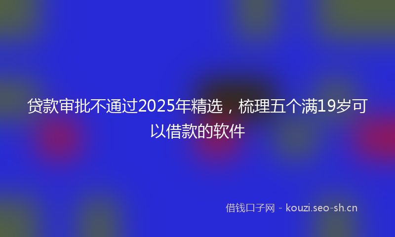 贷款审批不通过2025年精选，梳理五个满19岁可以借款的软件