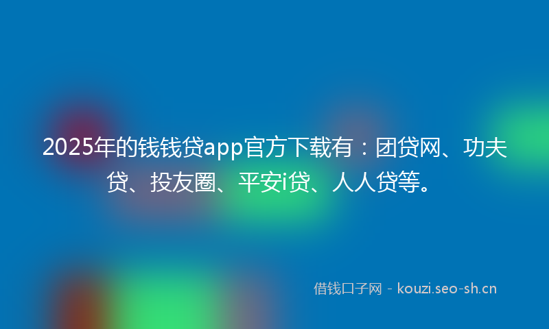 2025年的钱钱贷app官方下载有：团贷网、功夫贷、投友圈、平安i贷、人人贷等。