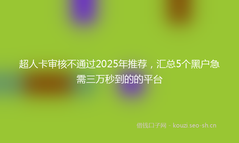 超人卡审核不通过2025年推荐，汇总5个黑户急需三万秒到的的平台