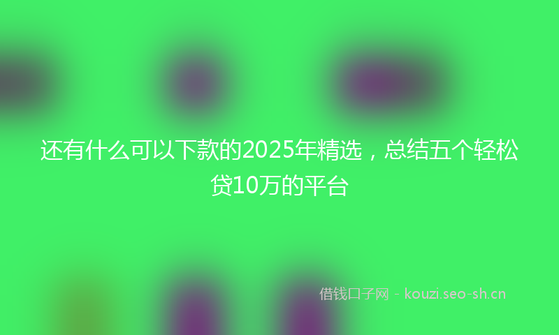 还有什么可以下款的2025年精选，总结五个轻松贷10万的平台