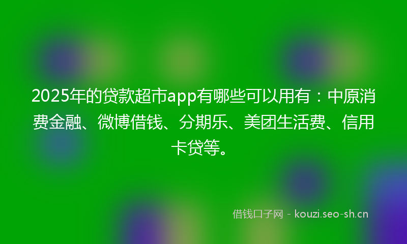 2025年的贷款超市app有哪些可以用有：中原消费金融、微博借钱、分期乐、美团生活费、信用卡贷等。