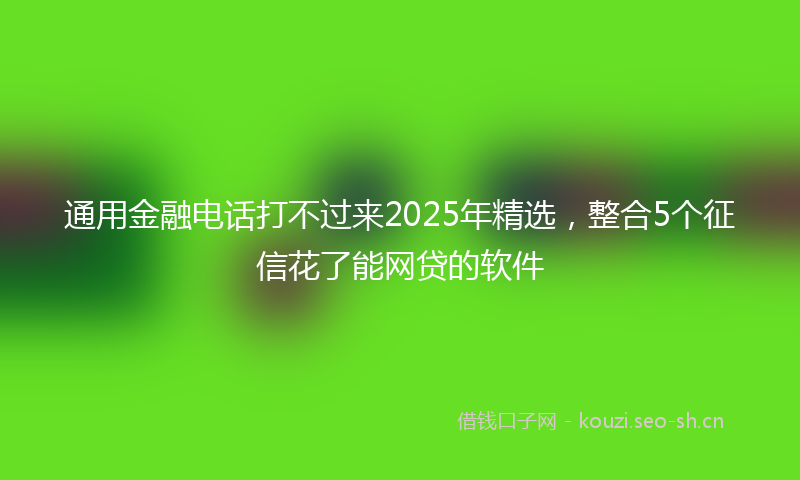 通用金融电话打不过来2025年精选，整合5个征信花了能网贷的软件