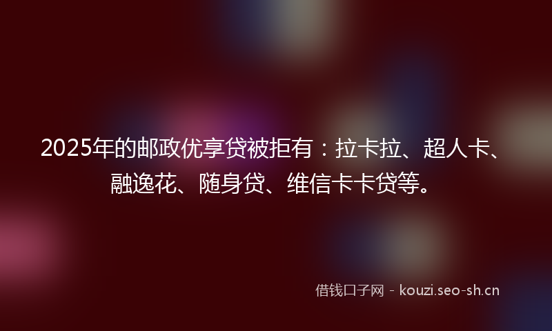 2025年的邮政优享贷被拒有：拉卡拉、超人卡、融逸花、随身贷、维信卡卡贷等。
