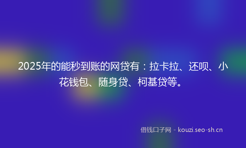2025年的能秒到账的网贷有：拉卡拉、还呗、小花钱包、随身贷、柯基贷等。