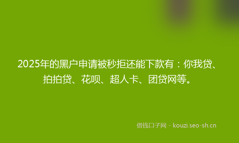 2025年的黑户申请被秒拒还能下款有：你我贷、拍拍贷、花呗、超人卡、团贷网等。