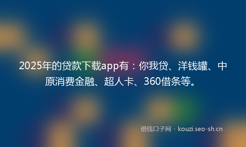 2025年的贷款下载app有：你我贷、洋钱罐、中原消费金融、超人卡、360借条等。