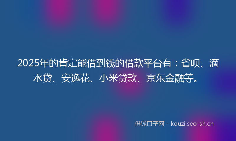 2025年的肯定能借到钱的借款平台有：省呗、滴水贷、安逸花、小米贷款、京东金融等。