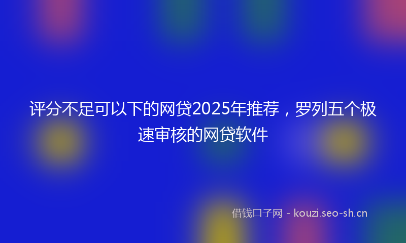 评分不足可以下的网贷2025年推荐，罗列五个极速审核的网贷软件