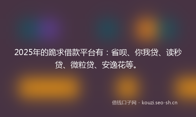 2025年的跪求借款平台有：省呗、你我贷、读秒贷、微粒贷、安逸花等。