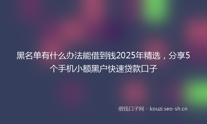 黑名单有什么办法能借到钱2025年精选，分享5个手机小额黑户快速贷款口子