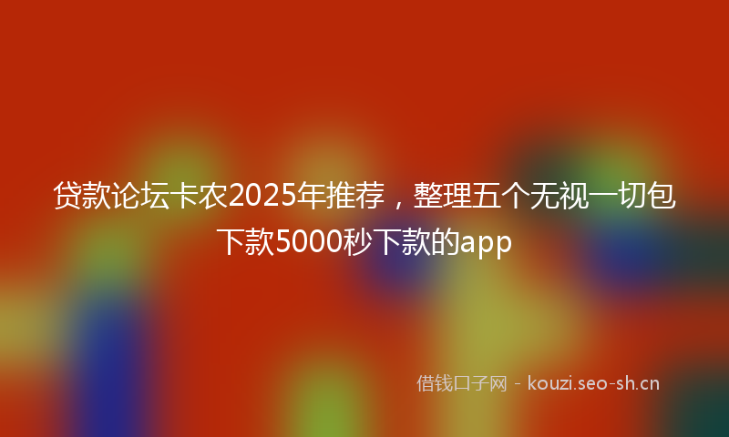 贷款论坛卡农2025年推荐，整理五个无视一切包下款5000秒下款的app