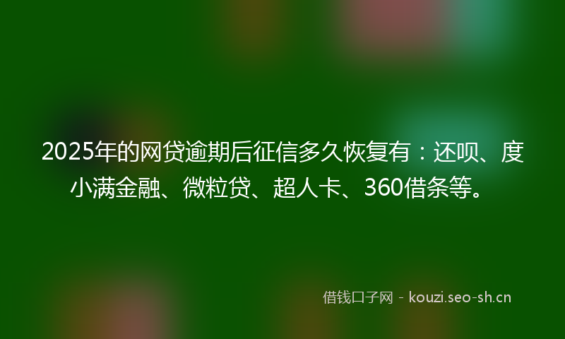 2025年的网贷逾期后征信多久恢复有：还呗、度小满金融、微粒贷、超人卡、360借条等。