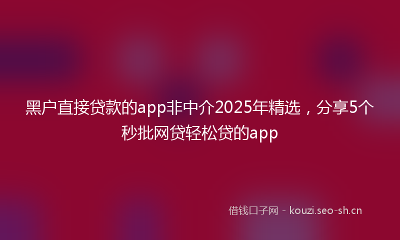 黑户直接贷款的app非中介2025年精选，分享5个秒批网贷轻松贷的app